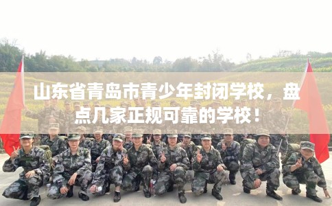 山东省青岛市青少年封闭学校，盘点几家正规可靠的学校！