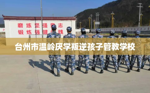 台州市温岭厌学叛逆孩子管教学校