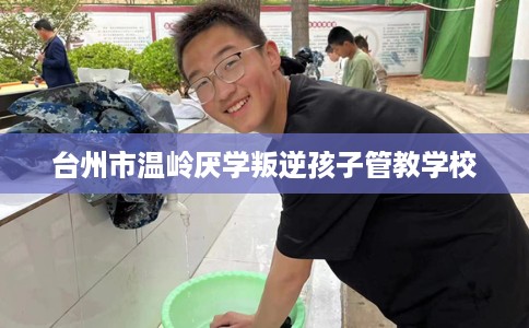 台州市温岭厌学叛逆孩子管教学校