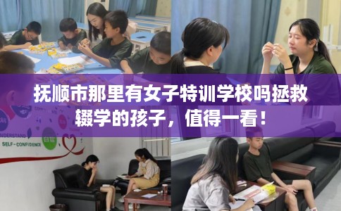 抚顺市那里有女子特训学校吗拯救辍学的孩子,值得一看! 抚顺市那里有女子特训学校吗拯救辍学的孩子,值得一看!