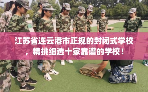 江苏省连云港市正规的封闭式学校,精挑细选十家靠谱的学校! 江苏省连云港市正规的封闭式学校,精挑细选十家靠谱的学校!