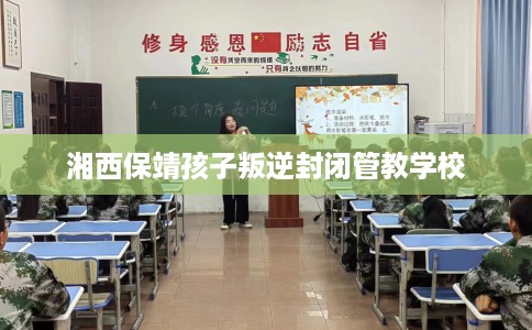 湘西保靖孩子叛逆封闭管教学校 湘西保靖孩子叛逆封闭管教学校