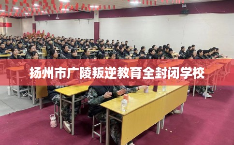 扬州市广陵叛逆教育全封闭学校