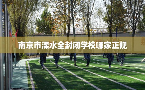 南京市溧水全封闭学校哪家正规