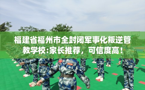 福建省福州市全封闭军事化叛逆管教学校:家长推荐,可信度高! 福建省福州市全封闭军事化叛逆管教学校:家长推荐,可信度高!