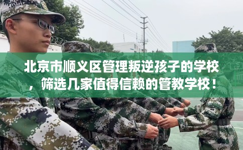 北京市顺义区管理叛逆孩子的学校,筛选几家值得信赖的管教学校! 北京市顺义区管理叛逆孩子的学校,筛选几家值得信赖的管教学校!