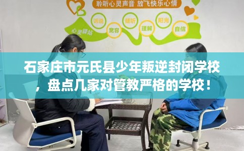 石家庄市元氏县少年叛逆封闭学校，盘点几家对管教严格的学校！
