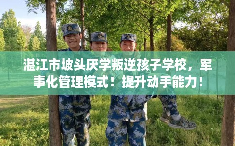 湛江市坡头厌学叛逆孩子学校,军事化管理模式!提升动手能力! 湛江市坡头厌学叛逆孩子学校,军事化管理模式!提升动手能力!