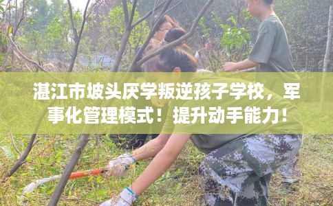 湛江市坡头厌学叛逆孩子学校，军事化管理模式！提升动手能力！