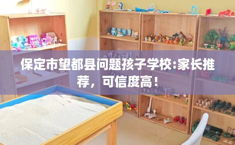 保定市望都县问题孩子学校:家长推荐，可信度高！