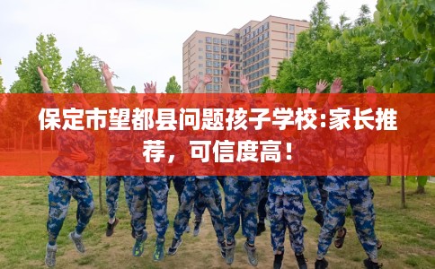 保定市望都县问题孩子学校:家长推荐，可信度高！