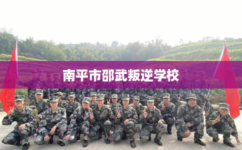 南平市邵武叛逆学校 南平市邵武叛逆学校