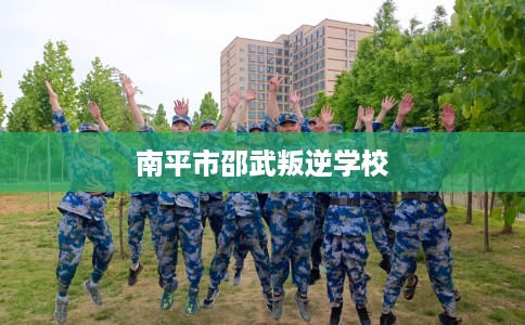 南平市邵武叛逆学校 南平市邵武叛逆学校