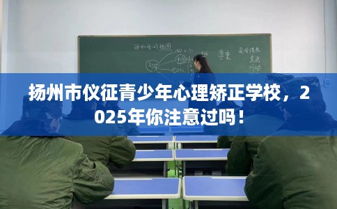 扬州市仪征青少年心理矫正学校，2025年你注意过吗！