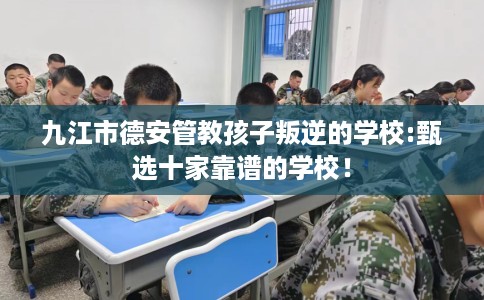 九江市德安管教孩子叛逆的学校:甄选十家靠谱的学校! 九江市德安管教孩子叛逆的学校:甄选十家靠谱的学校!