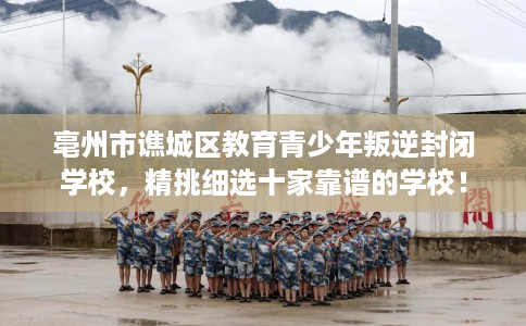亳州市谯城区教育青少年叛逆封闭学校,精挑细选十家靠谱的学校! 亳州市谯城区教育青少年叛逆封闭学校,精挑细选十家靠谱的学校!