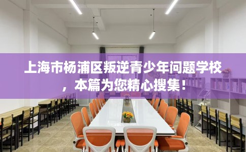 上海市杨浦区叛逆青少年问题学校，本篇为您精心搜集！
