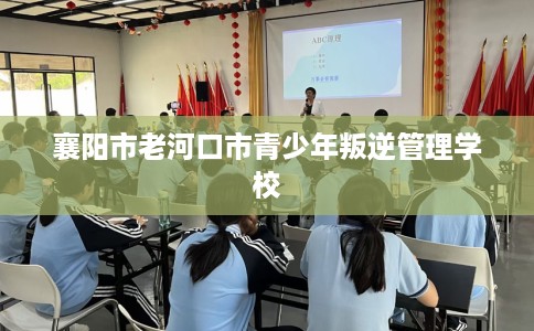 襄阳市老河口市青少年叛逆管理学校 襄阳市老河口市青少年叛逆管理学校