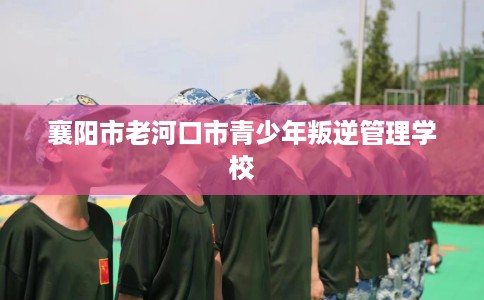 襄阳市老河口市青少年叛逆管理学校 襄阳市老河口市青少年叛逆管理学校