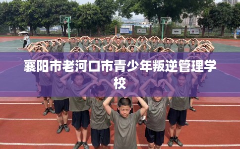 襄阳市老河口市青少年叛逆管理学校 襄阳市老河口市青少年叛逆管理学校