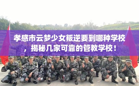 孝感市云梦少女叛逆要到哪种学校，揭秘几家可靠的管教学校！