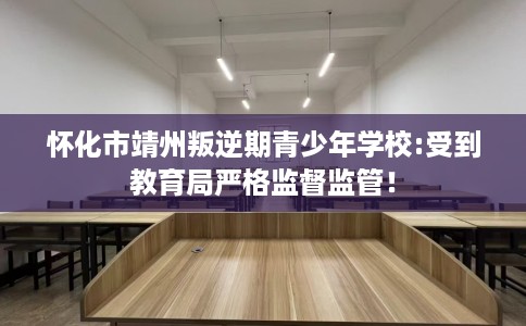 怀化市靖州叛逆期青少年学校:受到教育局严格监督监管! 怀化市靖州叛逆期青少年学校:受到教育局严格监督监管!