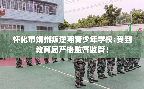 怀化市靖州叛逆期青少年学校:受到教育局严格监督监管! 怀化市靖州叛逆期青少年学校:受到教育局严格监督监管!