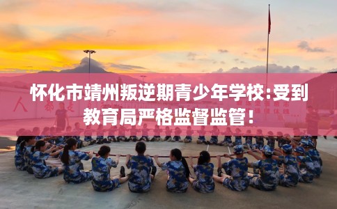怀化市靖州叛逆期青少年学校:受到教育局严格监督监管! 怀化市靖州叛逆期青少年学校:受到教育局严格监督监管!