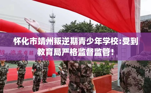 怀化市靖州叛逆期青少年学校:受到教育局严格监督监管！