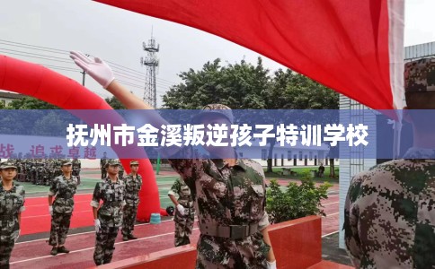 抚州市金溪叛逆孩子特训学校