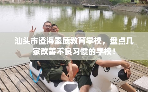 汕头市澄海素质教育学校,盘点几家改善不良习惯的学校! 汕头市澄海素质教育学校,盘点几家改善不良习惯的学校!