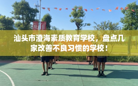 汕头市澄海素质教育学校,盘点几家改善不良习惯的学校! 汕头市澄海素质教育学校,盘点几家改善不良习惯的学校!