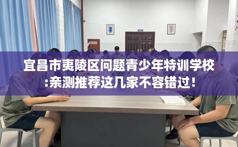 宜昌市夷陵区问题青少年特训学校:亲测推荐这几家不容错过！
