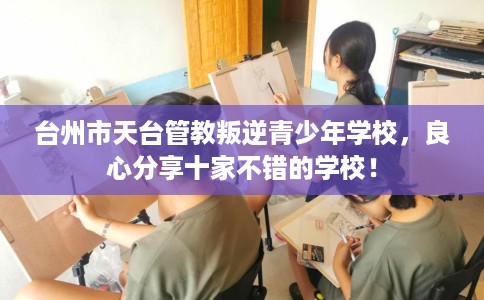 台州市天台管教叛逆青少年学校,良心分享十家不错的学校! 台州市天台管教叛逆青少年学校,良心分享十家不错的学校!