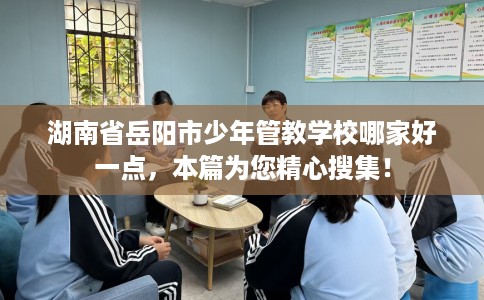 湖南省岳阳市少年管教学校哪家好一点,本篇为您精心搜集! 湖南省岳阳市少年管教学校哪家好一点,本篇为您精心搜集!