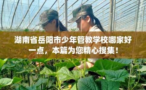 湖南省岳阳市少年管教学校哪家好一点,本篇为您精心搜集! 湖南省岳阳市少年管教学校哪家好一点,本篇为您精心搜集!