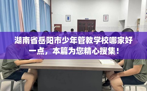 湖南省岳阳市少年管教学校哪家好一点,本篇为您精心搜集! 湖南省岳阳市少年管教学校哪家好一点,本篇为您精心搜集!