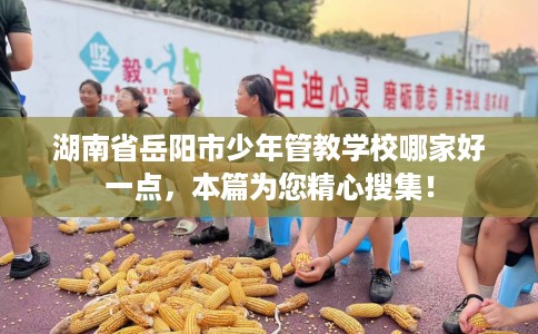 湖南省岳阳市少年管教学校哪家好一点，本篇为您精心搜集！