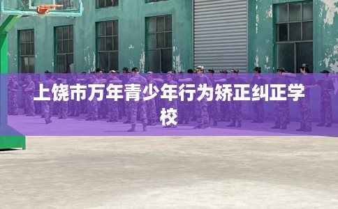 上饶市万年青少年行为矫正纠正学校