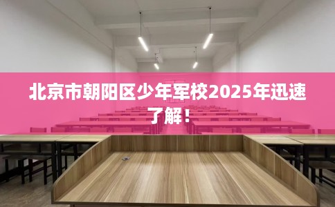 北京市朝阳区少年军校2025年迅速了解! 北京市朝阳区少年军校2025年迅速了解!
