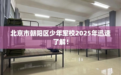 北京市朝阳区少年军校2025年迅速了解! 北京市朝阳区少年军校2025年迅速了解!
