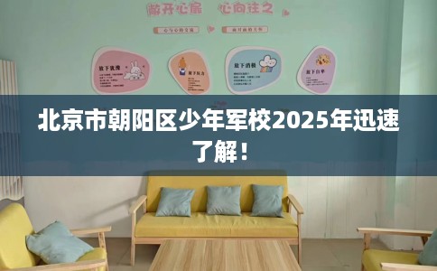 北京市朝阳区少年军校2025年迅速了解! 北京市朝阳区少年军校2025年迅速了解!