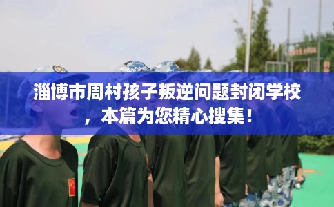 淄博市周村孩子叛逆问题封闭学校,本篇为您精心搜集! 淄博市周村孩子叛逆问题封闭学校,本篇为您精心搜集!