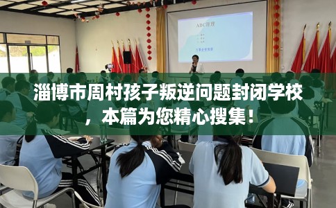 淄博市周村孩子叛逆问题封闭学校，本篇为您精心搜集！