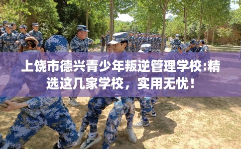 上饶市德兴青少年叛逆管理学校:精选这几家学校，实用无忧！