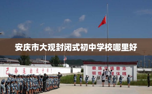 安庆市大观封闭式初中学校哪里好 安庆市大观封闭式初中学校哪里好