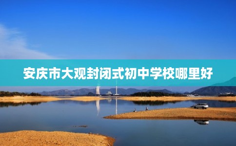 安庆市大观封闭式初中学校哪里好