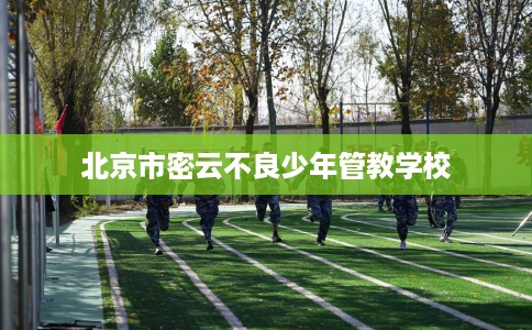 北京市密云不良少年管教学校 北京市密云不良少年管教学校