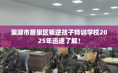 巢湖市居巢区叛逆孩子特训学校2025年迅速了解! 巢湖市居巢区叛逆孩子特训学校2025年迅速了解!