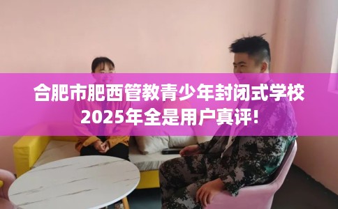 合肥市肥西管教青少年封闭式学校2025年全是用户真评!